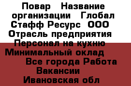 Повар › Название организации ­ Глобал Стафф Ресурс, ООО › Отрасль предприятия ­ Персонал на кухню › Минимальный оклад ­ 25 000 - Все города Работа » Вакансии   . Ивановская обл.